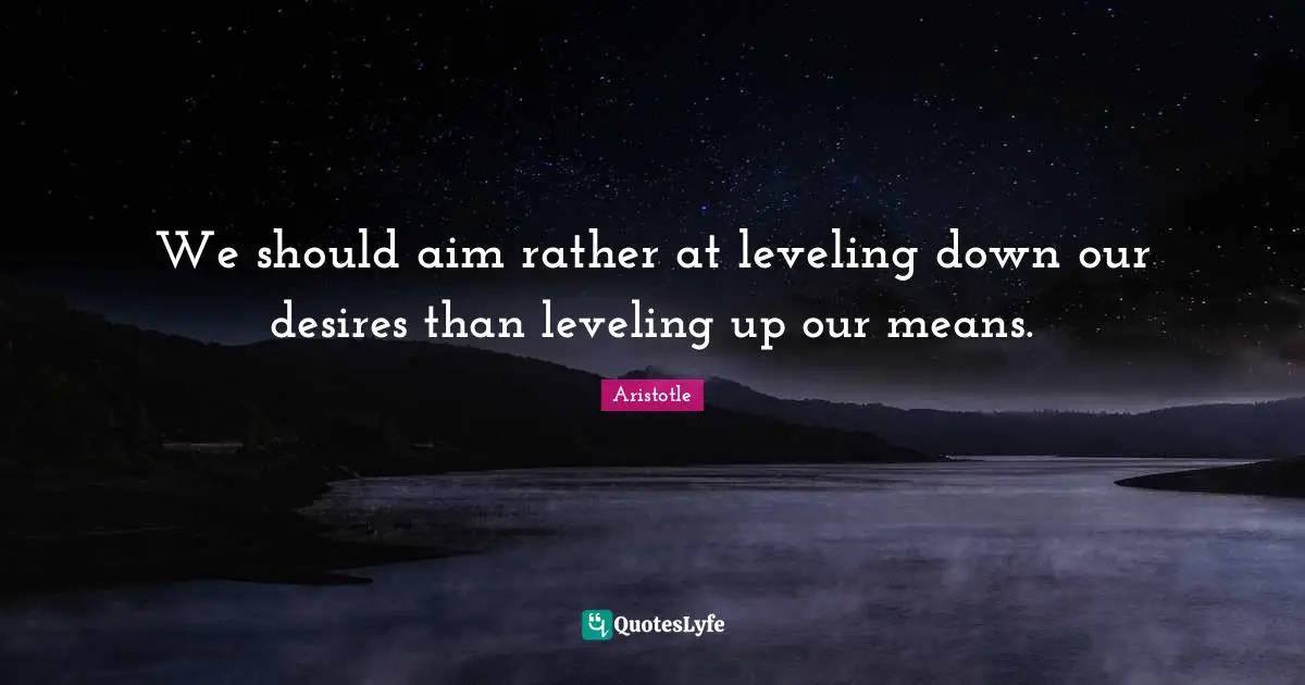 We should aim rather at leveling down our desires than leveling up our means.