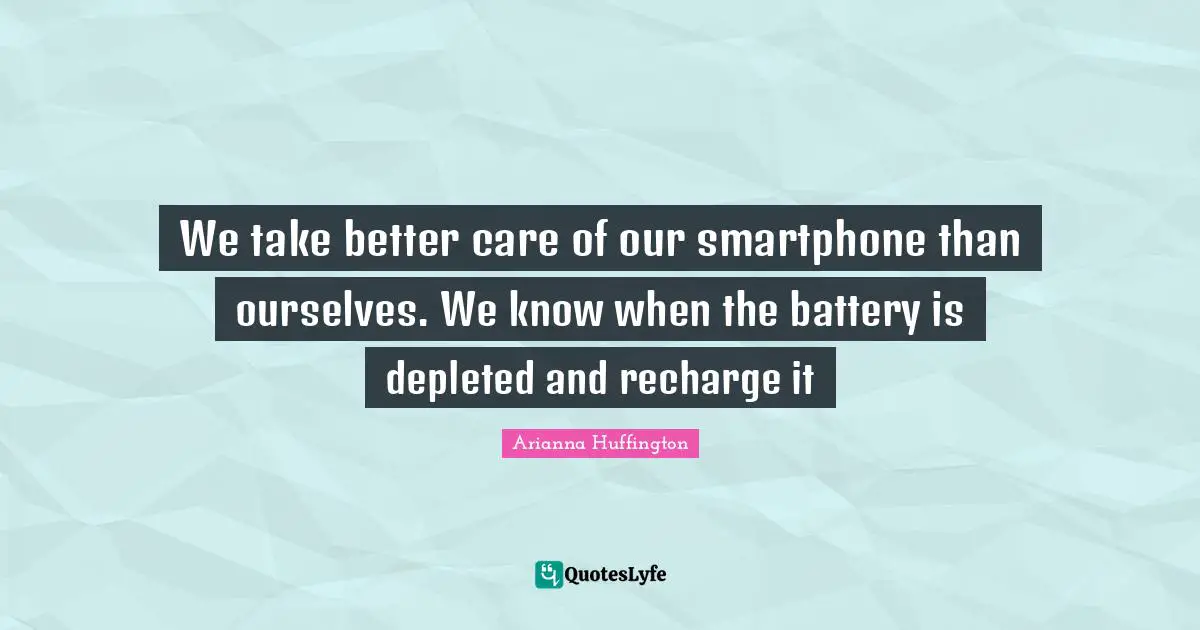 Arianna Huffington Quotes: "We take better care of our smartphone than ourselves. We know when the battery is depleted and recharge it"