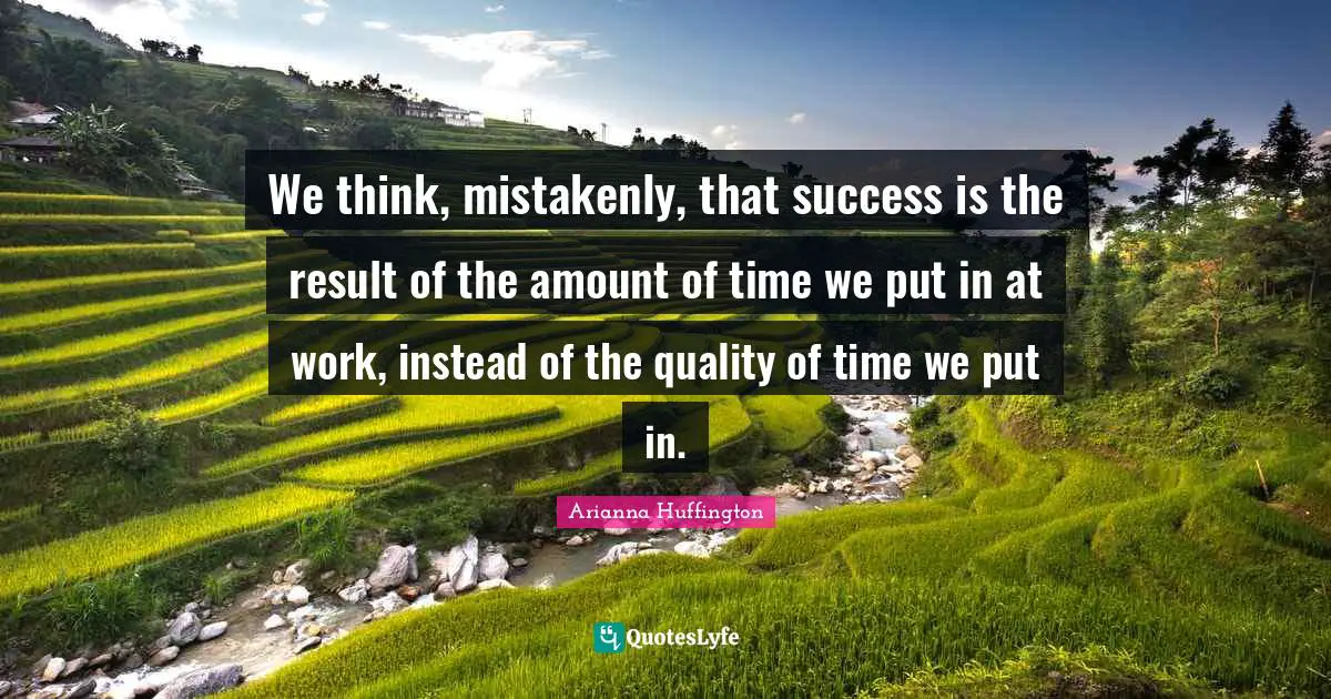 Arianna Huffington Quotes: "We think, mistakenly, that success is the result of the amount of time we put in at work, instead of the quality of time we put in."
