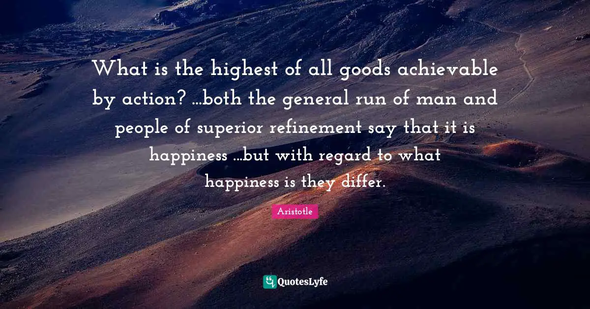 Refinement Quotes: "What is the highest of all goods achievable by action? ...both the general run of man and people of superior refinement say that it is happiness ...but with regard to what happiness is they differ."