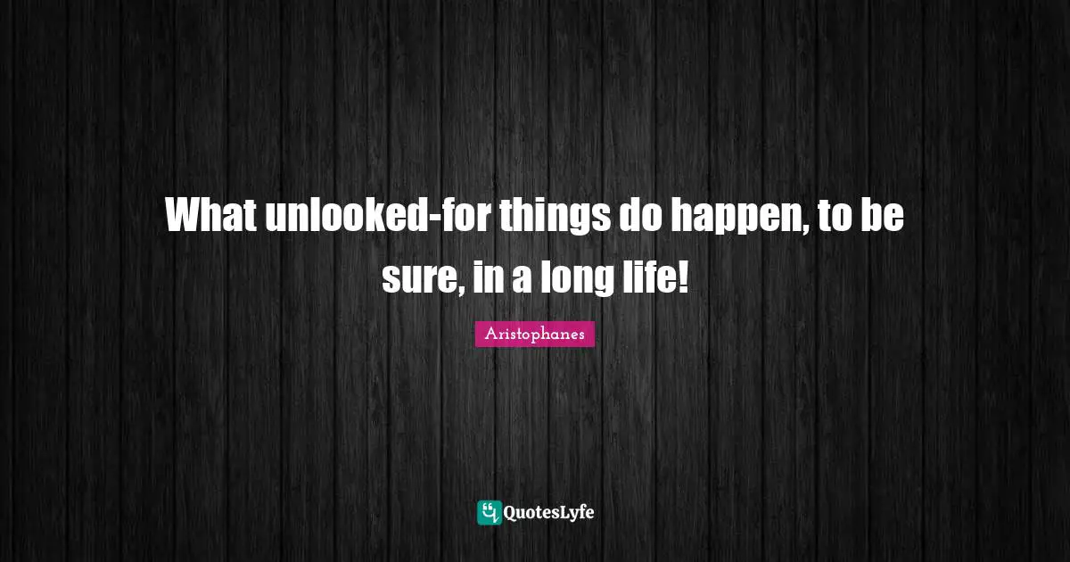 What unlooked-for things do happen, to be sure, in a long life!
