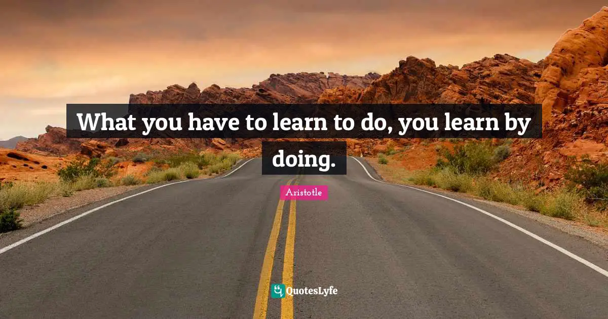 Aristotle Quotes: "What you have to learn to do, you learn by doing."
