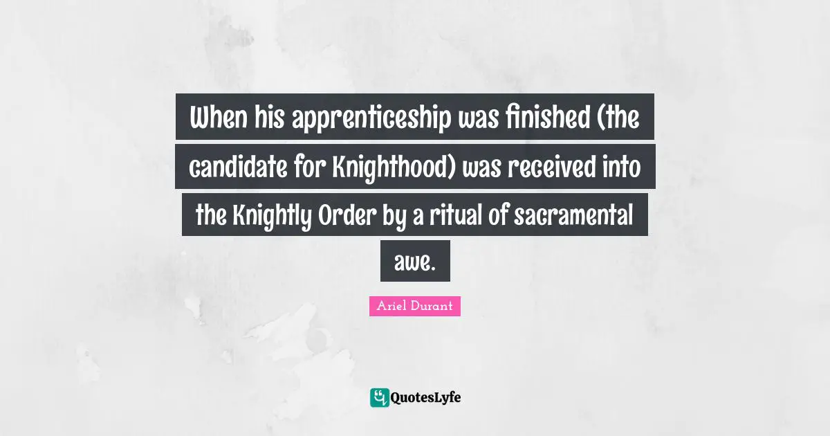 Chivalry Quotes: "When his apprenticeship was finished (the candidate for Knighthood) was received into the Knightly Order by a ritual of sacramental awe."