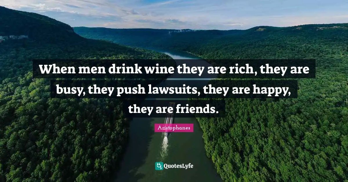 When men drink wine they are rich, they are busy, they push lawsuits, they are happy, they are friends.