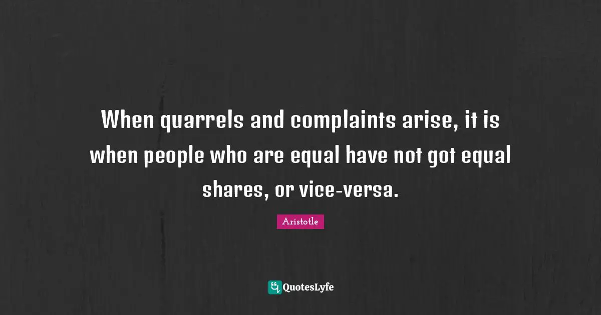 When quarrels and complaints arise, it is when people who are equal have not got equal shares, or vice-versa.