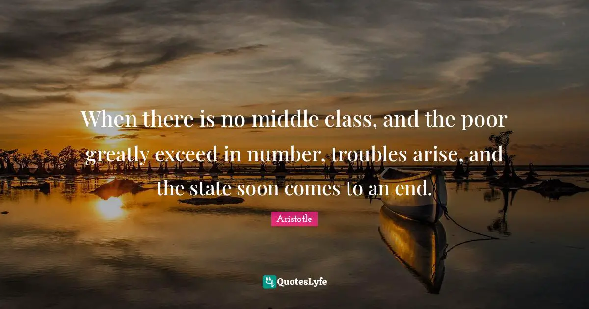 Aristotle Quotes: When there is no middle class, and the poor greatly exceed in number, troubles arise, and the state soon comes to an end.
