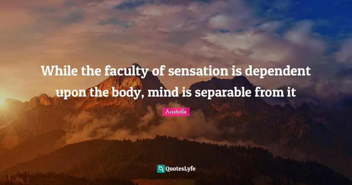 While the faculty of sensation is dependent upon the body, mind is separable from it