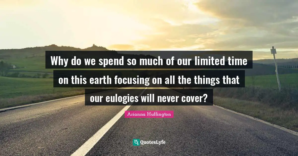 Why do we spend so much of our limited time on this earth focusing on all the things that our eulogies will never cover?