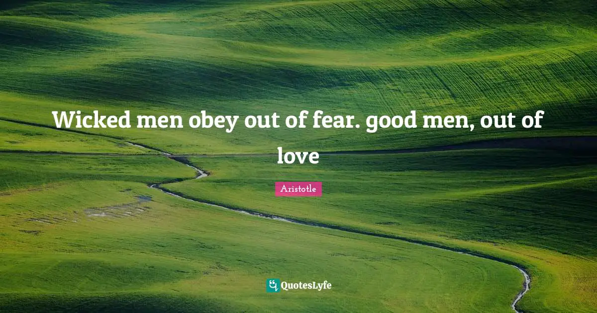 Wicked men obey out of fear. good men, out of love