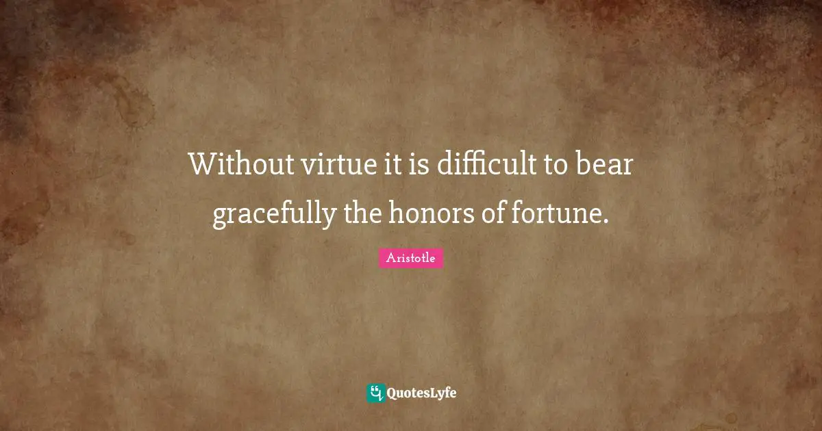 Without virtue it is difficult to bear gracefully the honors of fortune.