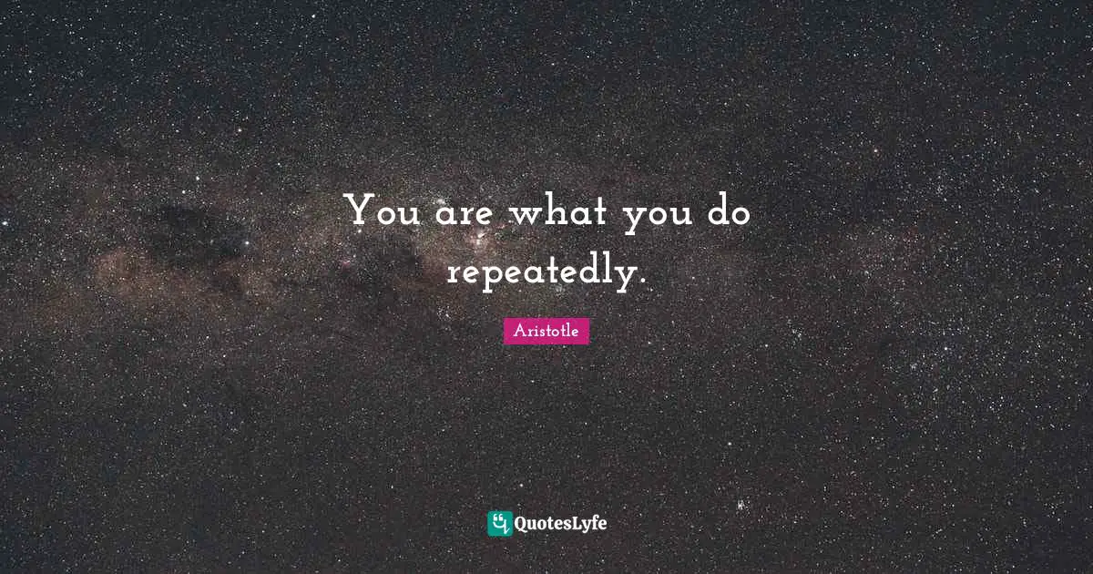 You are what you do repeatedly.
