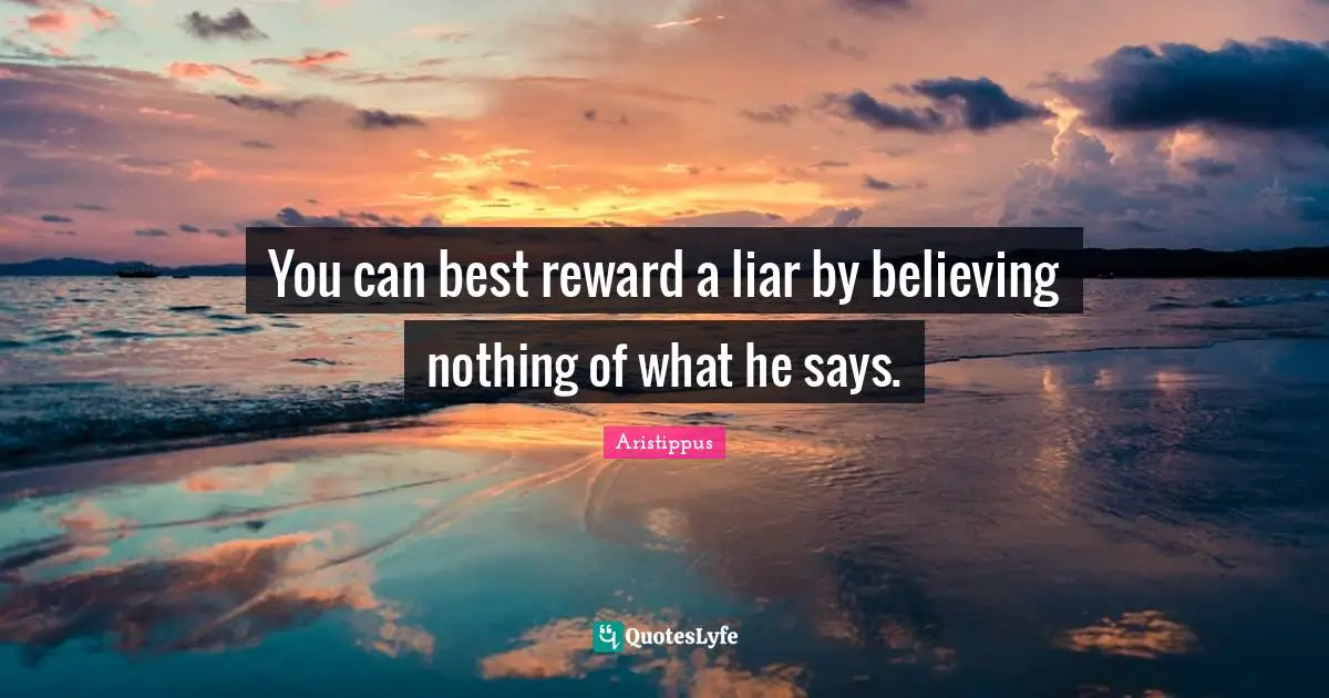 You can best reward a liar by believing nothing of what he says.