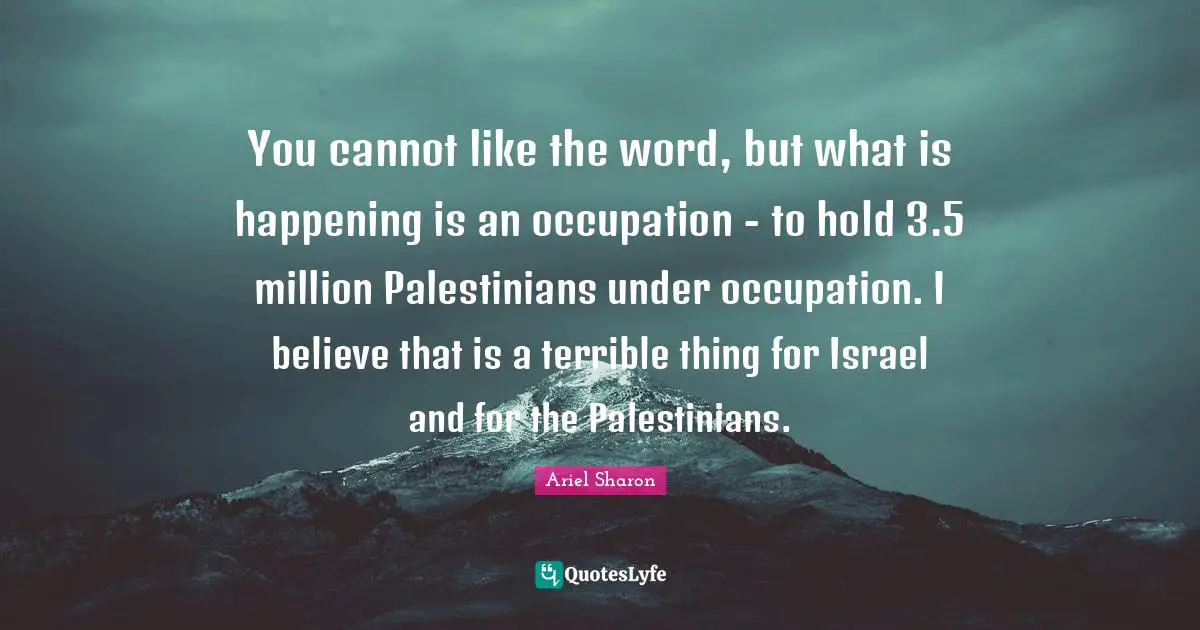 You cannot like the word, but what is happening is an occupation - to hold 3.5 million Palestinians under occupation. I believe that is a terrible thing for Israel and for the Palestinians.