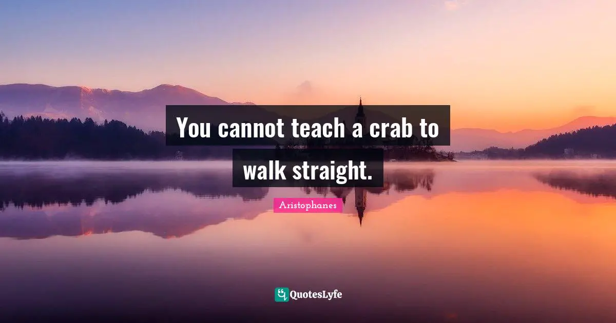 Aristophanes Quotes: "You cannot teach a crab to walk straight."