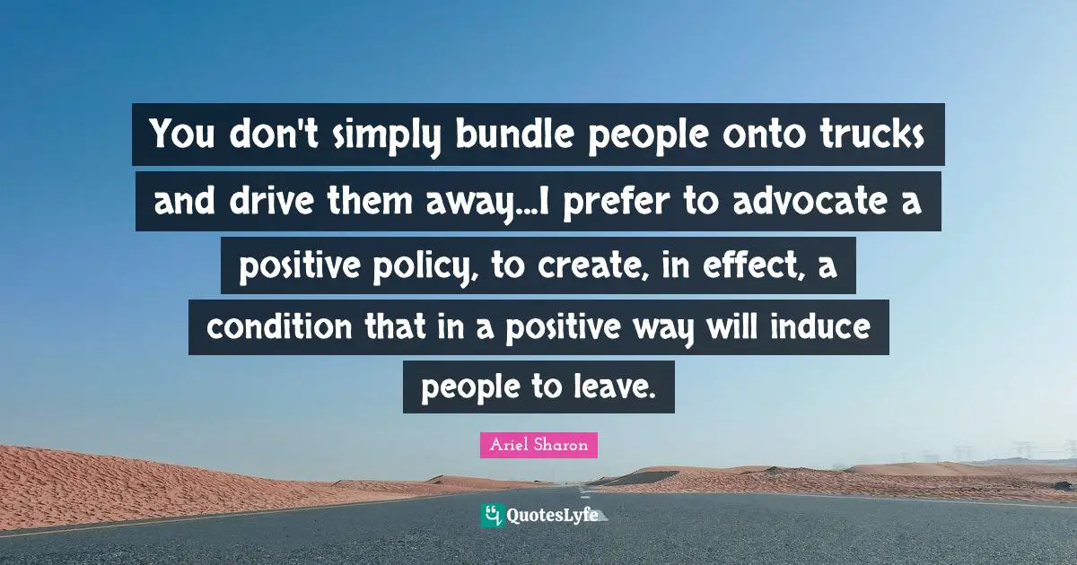 You don't simply bundle people onto trucks and drive them away...I prefer to advocate a positive policy, to create, in effect, a condition that in a positive way will induce people to leave.