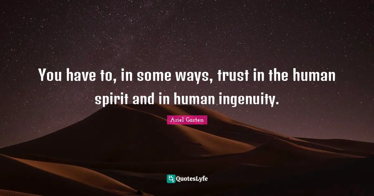 You have to, in some ways, trust in the human spirit and in human ingenuity.