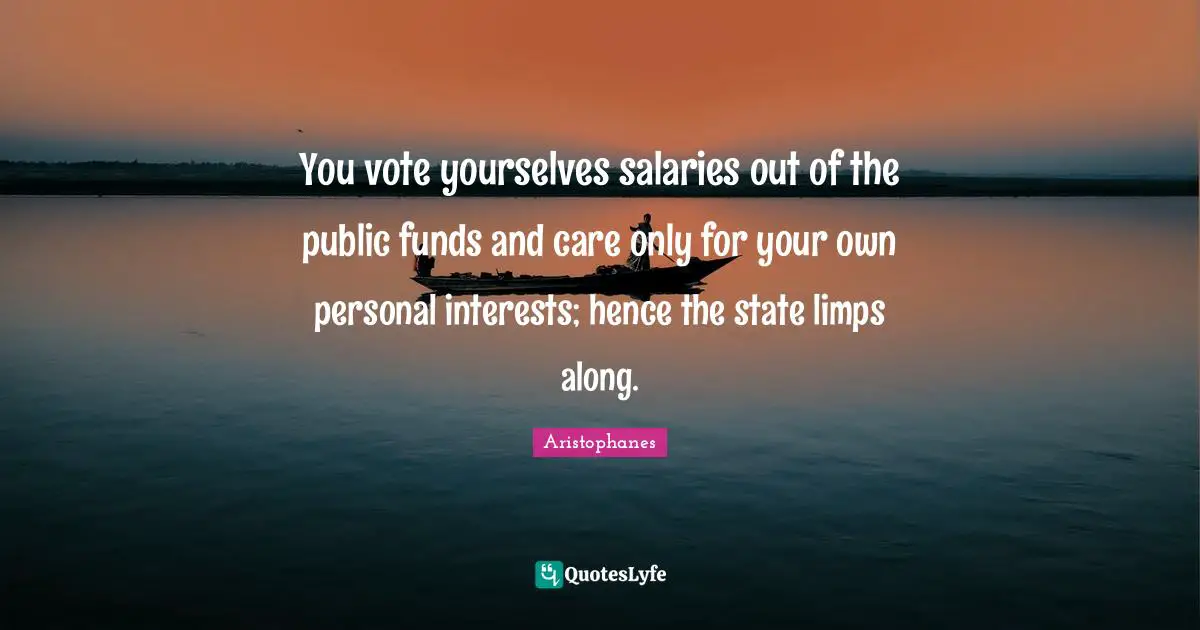 Aristophanes Quotes: "You vote yourselves salaries out of the public funds and care only for your own personal interests; hence the state limps along."