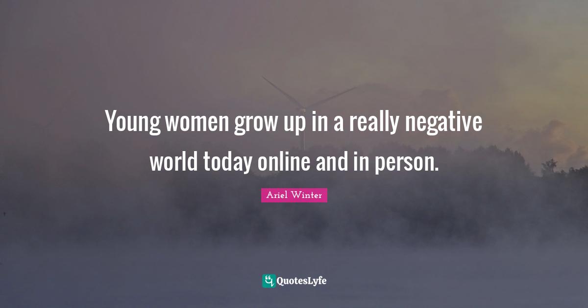 Young women grow up in a really negative world today online and in person.