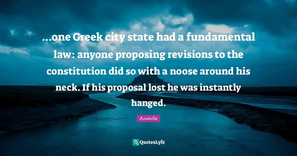 ...one Greek city state had a fundamental law: anyone proposing revisions to the constitution did so with a noose around his neck. If his proposal lost he was instantly hanged.
