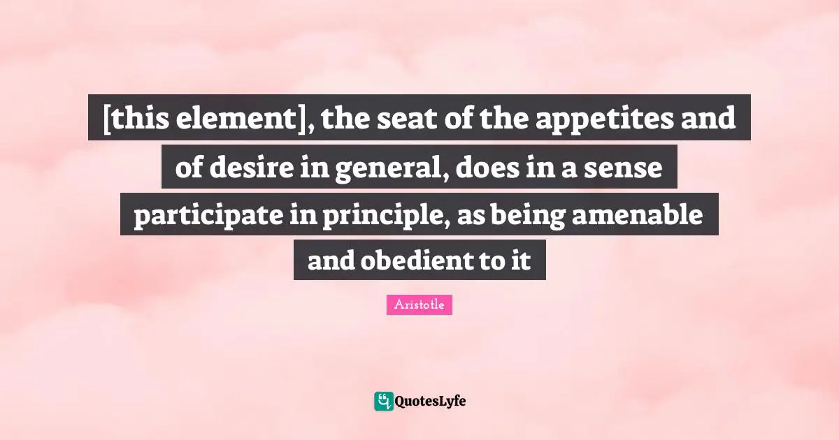 [this element], the seat of the appetites and of desire in general, does in a sense participate in principle, as being amenable and obedient to it