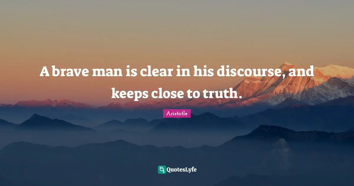 A brave man is clear in his discourse, and keeps close to truth.