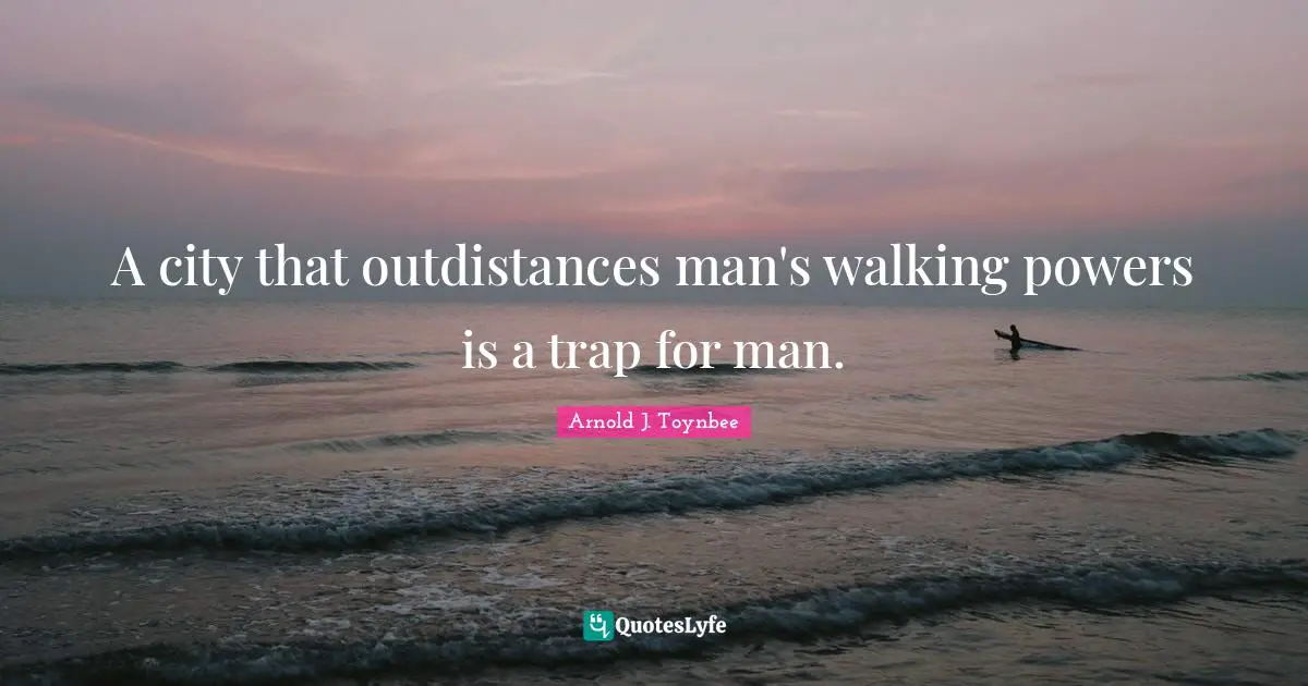 A city that outdistances man's walking powers is a trap for man.