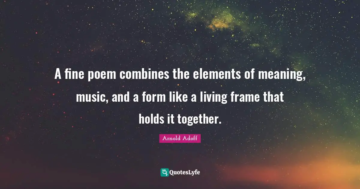 A fine poem combines the elements of meaning, music, and a form like a living frame that holds it together.