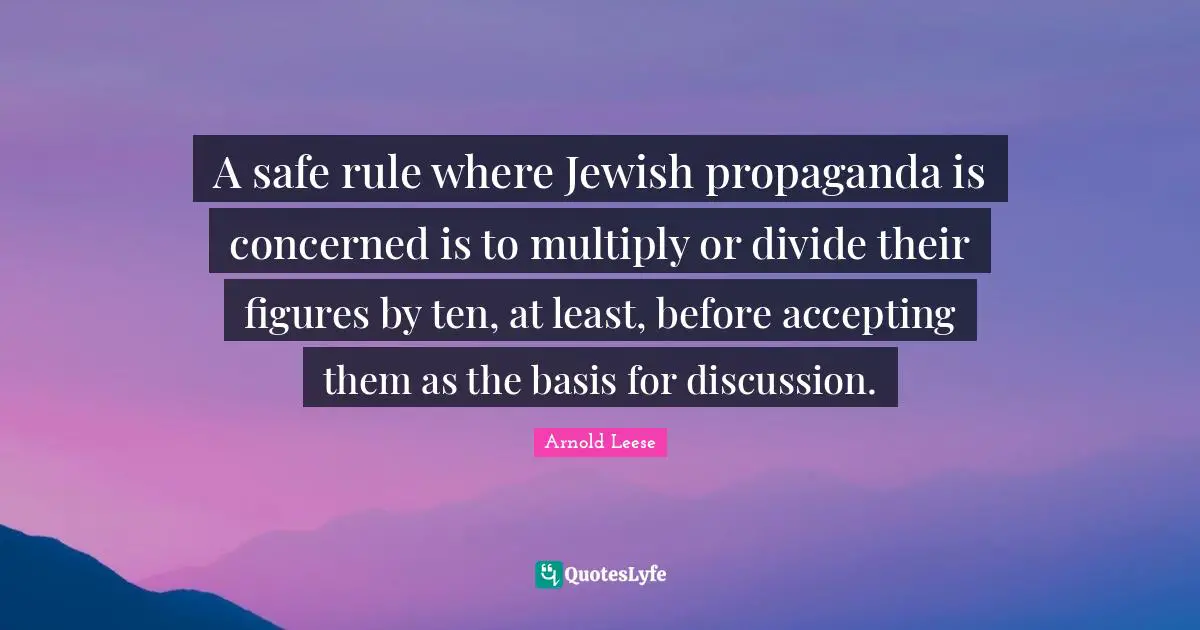 A safe rule where Jewish propaganda is concerned is to multiply or divide their figures by ten, at least, before accepting them as the basis for discussion.