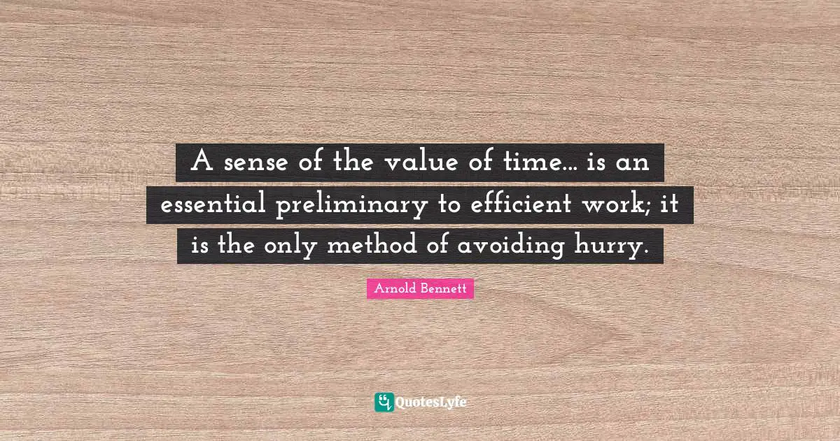 A sense of the value of time... is an essential preliminary to efficient work; it is the only method of avoiding hurry.
