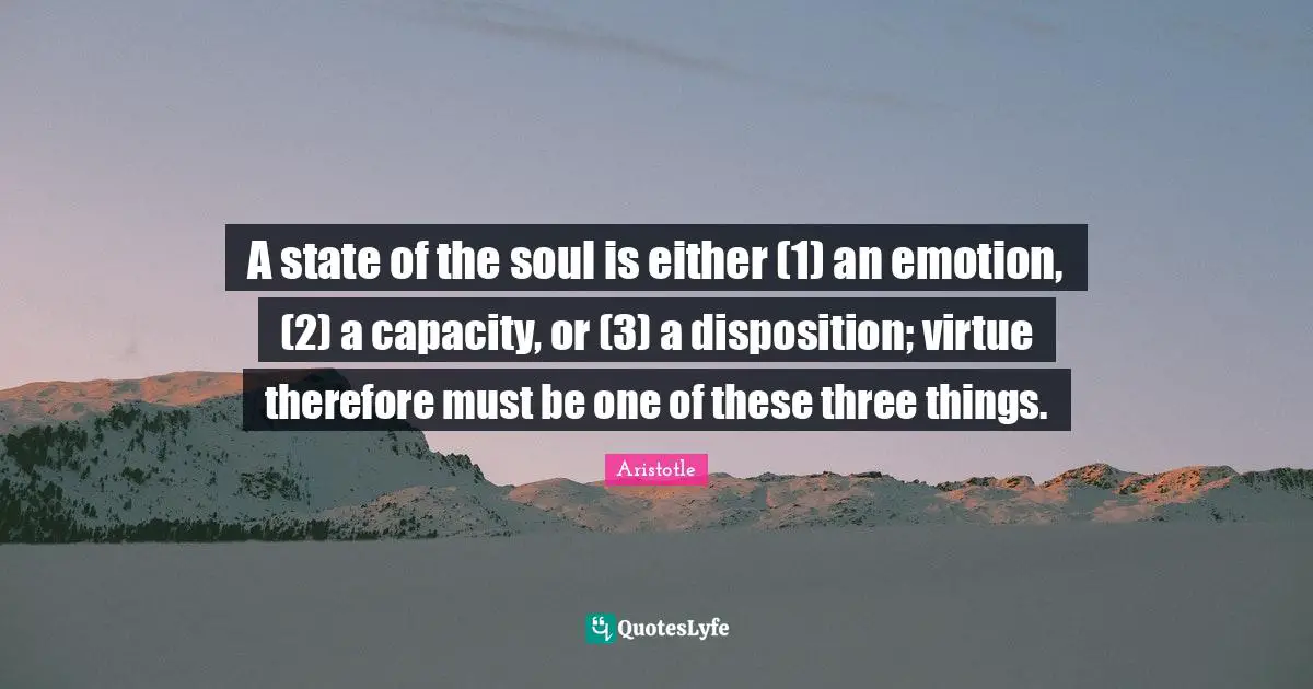 A state of the soul is either (1) an emotion, (2) a capacity, or (3) a disposition; virtue therefore must be one of these three things.