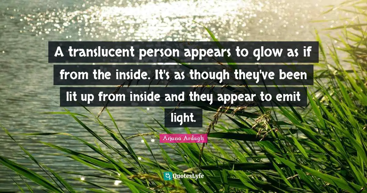 Arjuna Ardagh Quotes: "A translucent person appears to glow as if from the inside. It's as though they've been lit up from inside and they appear to emit light."