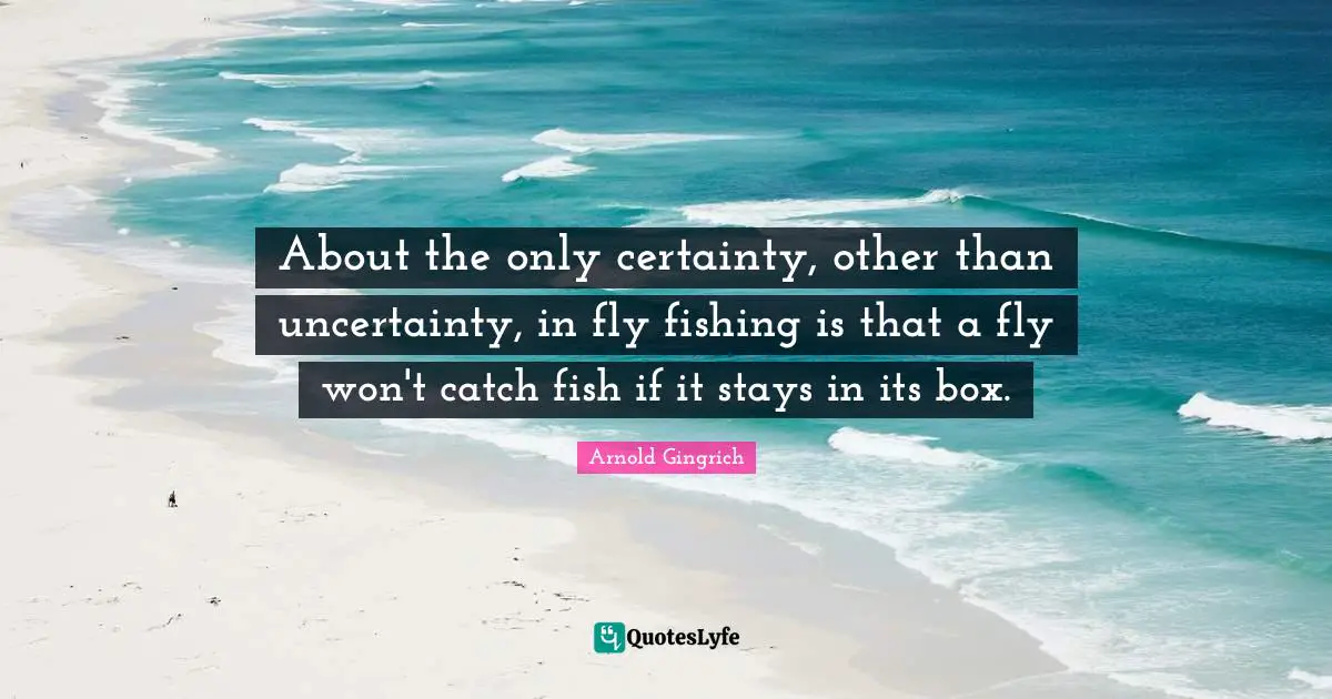 About the only certainty, other than uncertainty, in fly fishing is that a fly won't catch fish if it stays in its box.