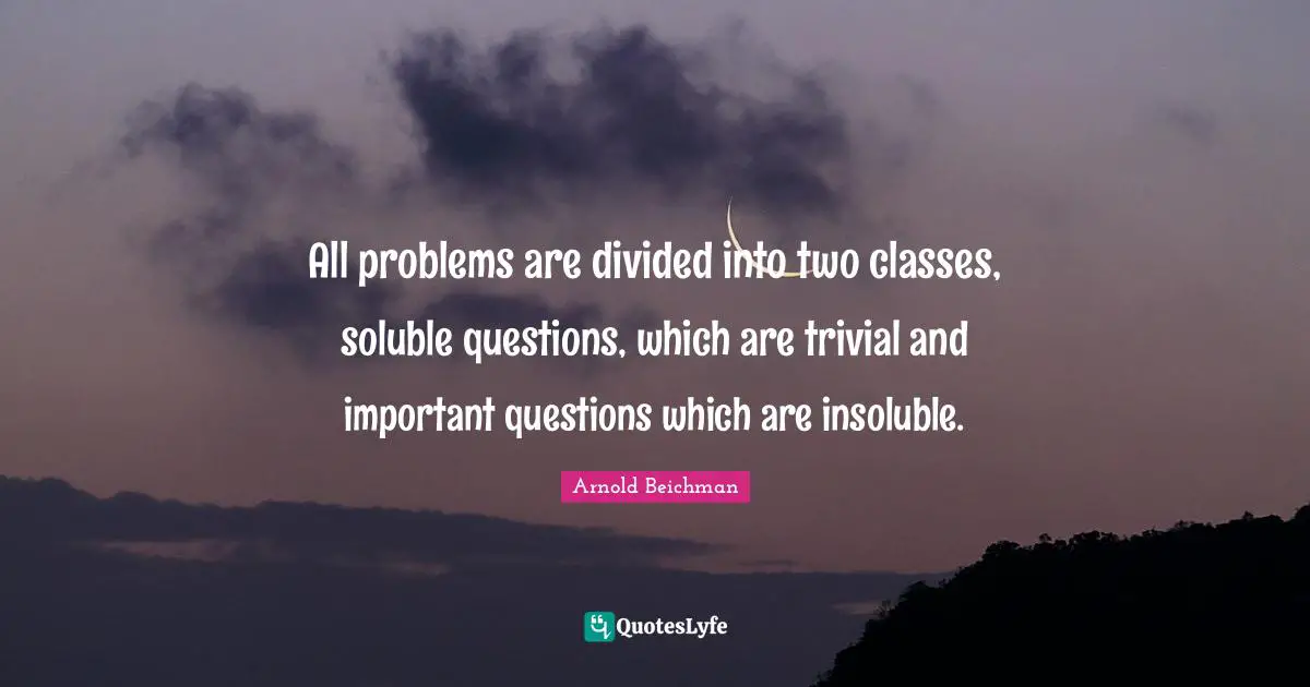 All problems are divided into two classes, soluble questions, which are trivial and important questions which are insoluble.