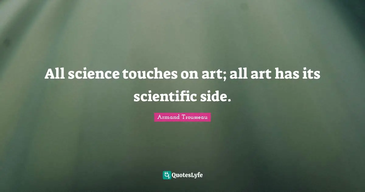 All science touches on art; all art has its scientific side.