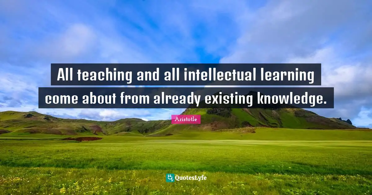 All teaching and all intellectual learning come about from already existing knowledge.
