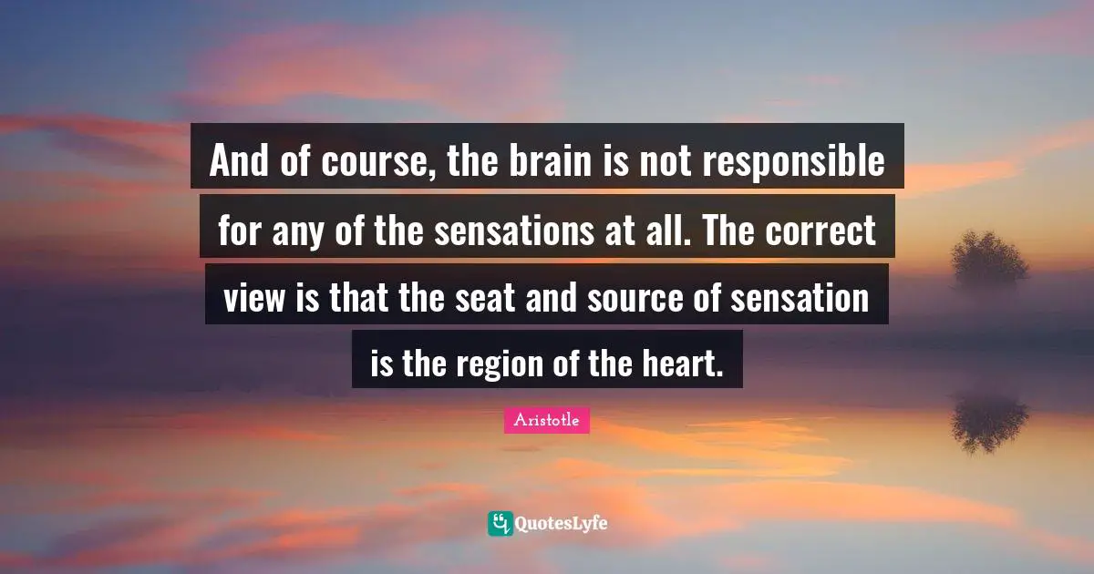 And of course, the brain is not responsible for any of the sensations at all. The correct view is that the seat and source of sensation is the region of the heart.