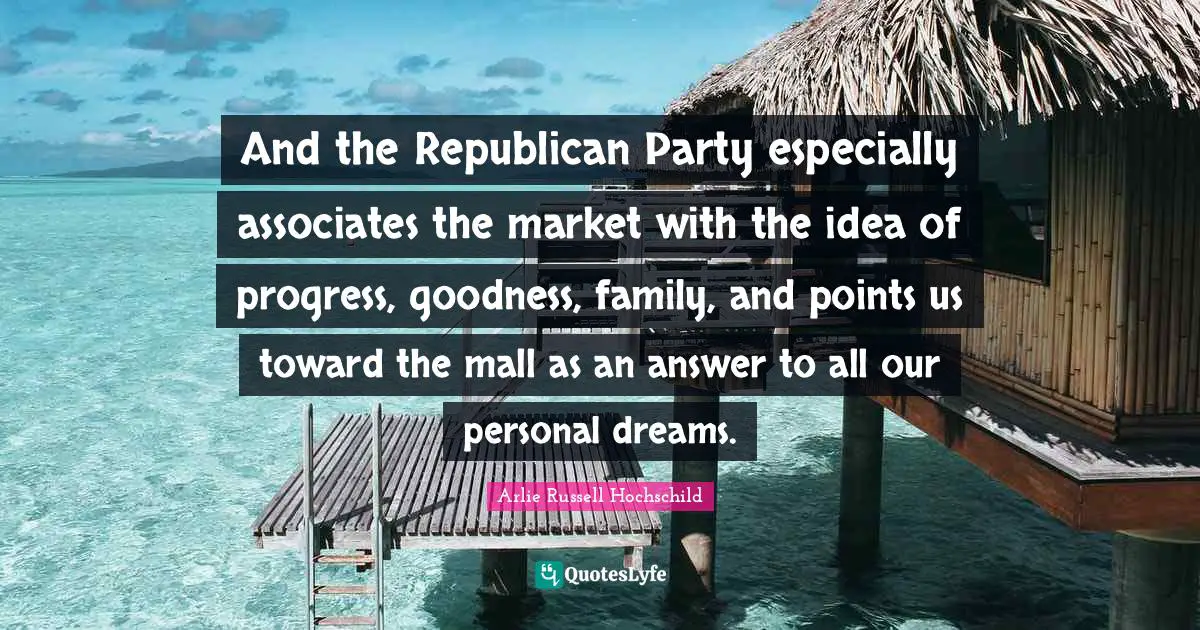 Arlie Russell Hochschild Quotes: "And the Republican Party especially associates the market with the idea of progress, goodness, family, and points us toward the mall as an answer to all our personal dreams."