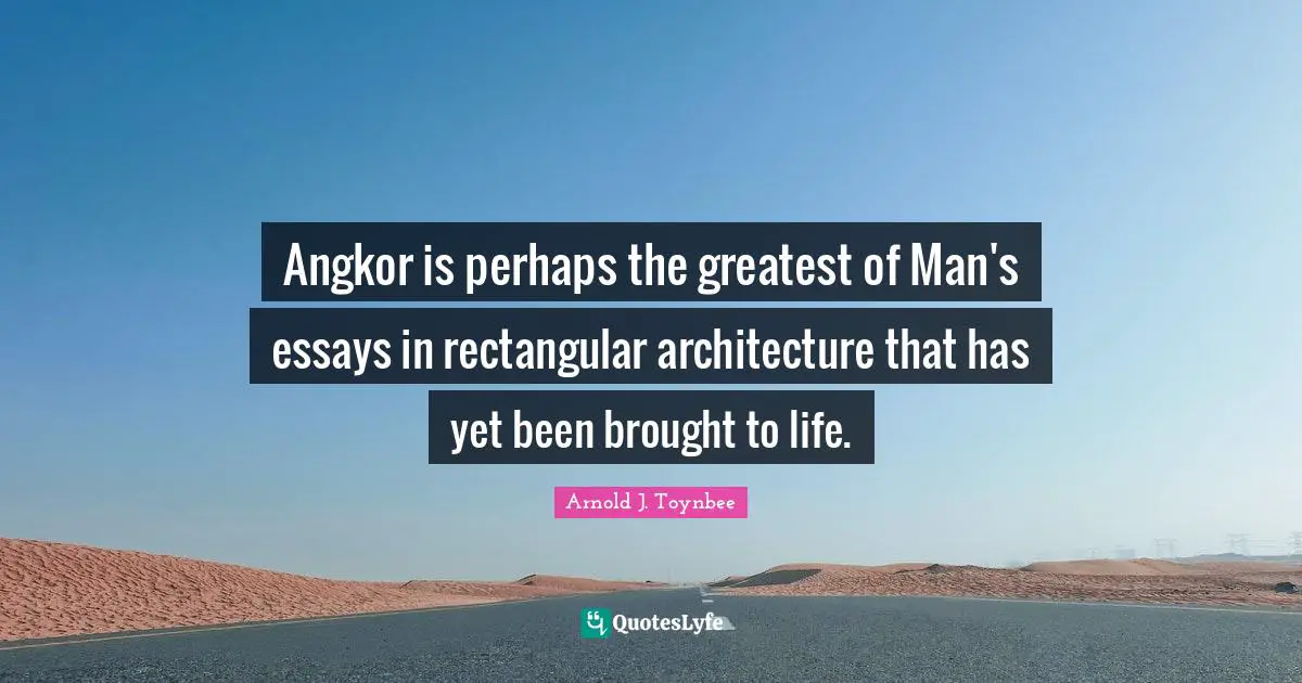 Essays Quotes: "Angkor is perhaps the greatest of Man's essays in rectangular architecture that has yet been brought to life."