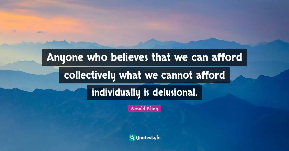 Anyone who believes that we can afford collectively what we cannot afford individually is delusional.