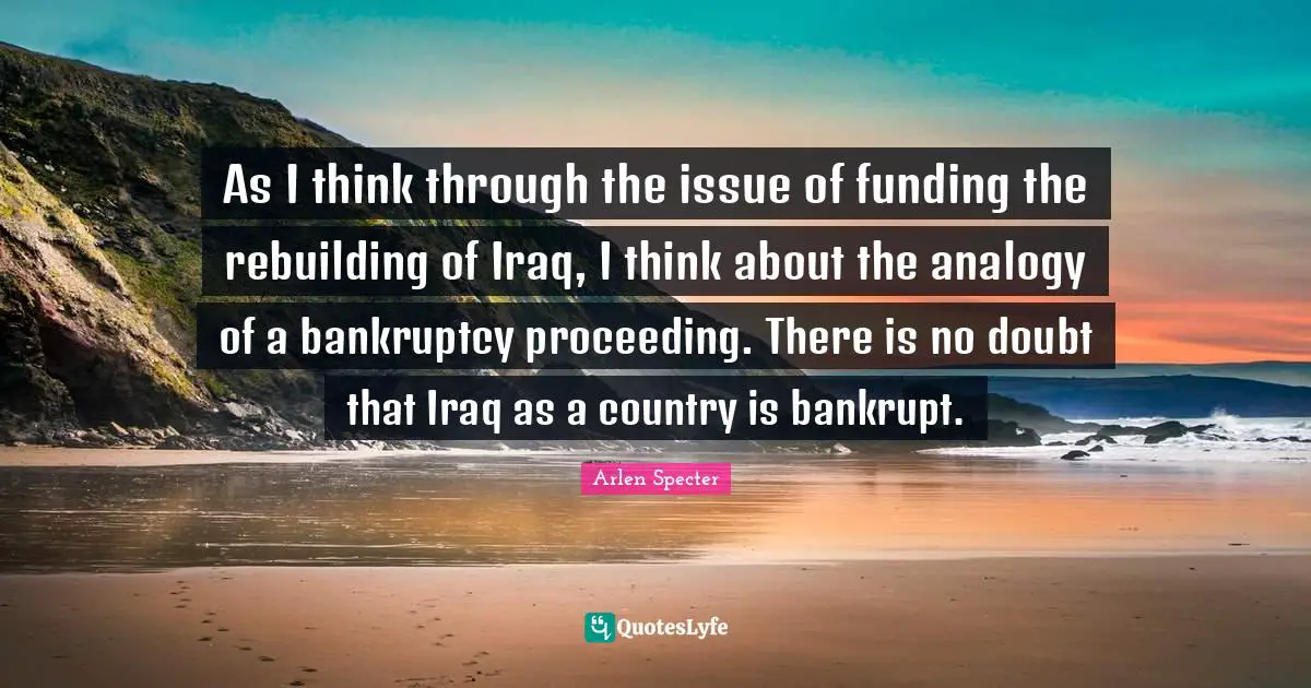 Rebuilding Quotes: "As I think through the issue of funding the rebuilding of Iraq, I think about the analogy of a bankruptcy proceeding. There is no doubt that Iraq as a country is bankrupt."