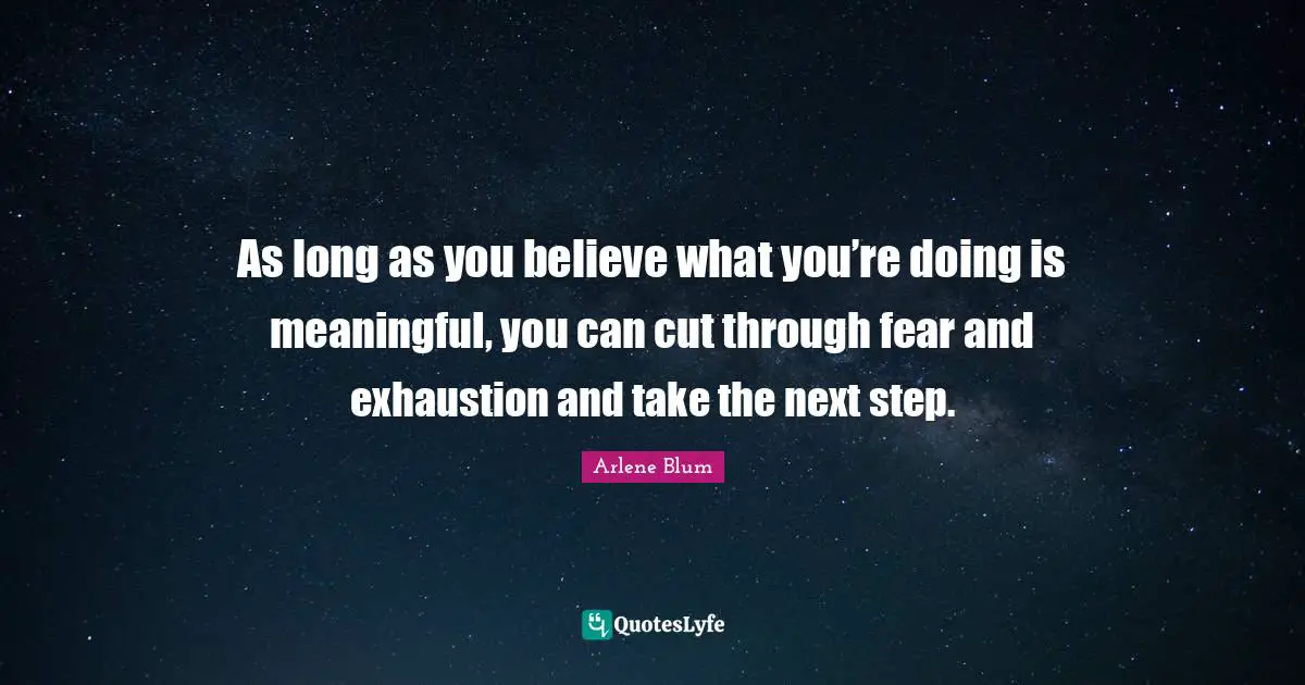 As long as you believe what you’re doing is meaningful, you can cut through fear and exhaustion and take the next step.