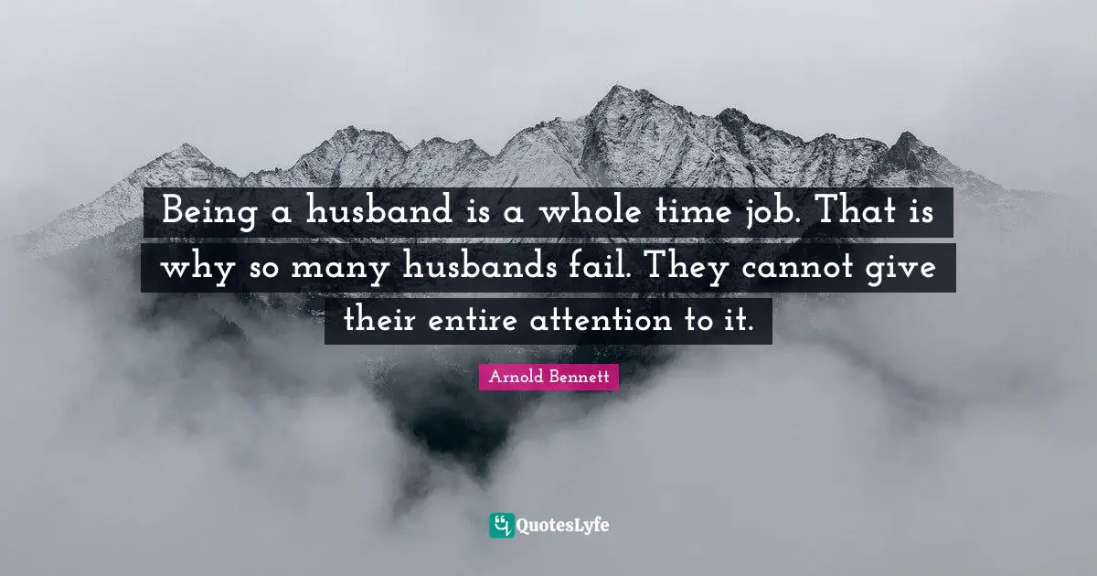 Being a husband is a whole time job. That is why so many husbands fail. They cannot give their entire attention to it.