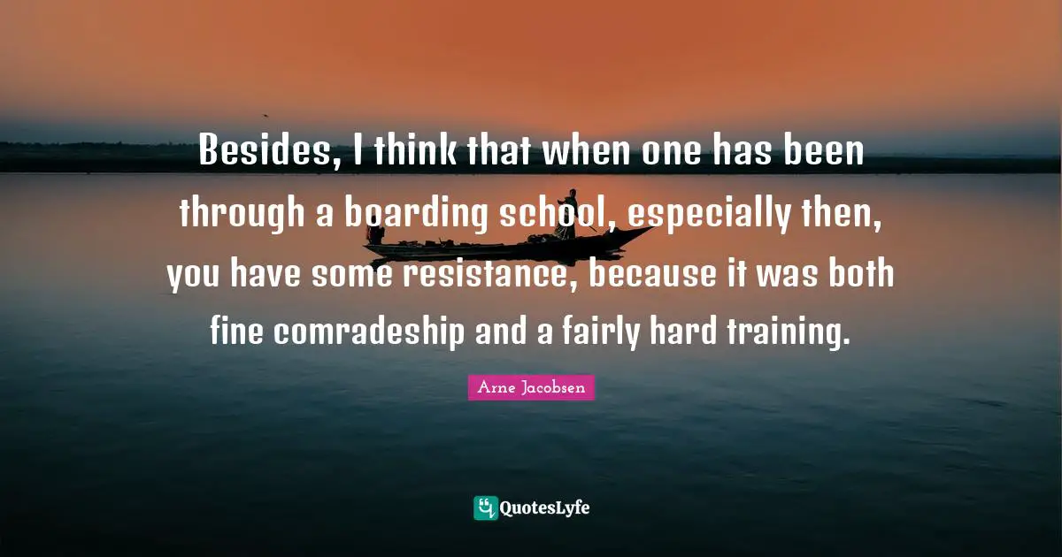 Comradeship Quotes: "Besides, I think that when one has been through a boarding school, especially then, you have some resistance, because it was both fine comradeship and a fairly hard training."