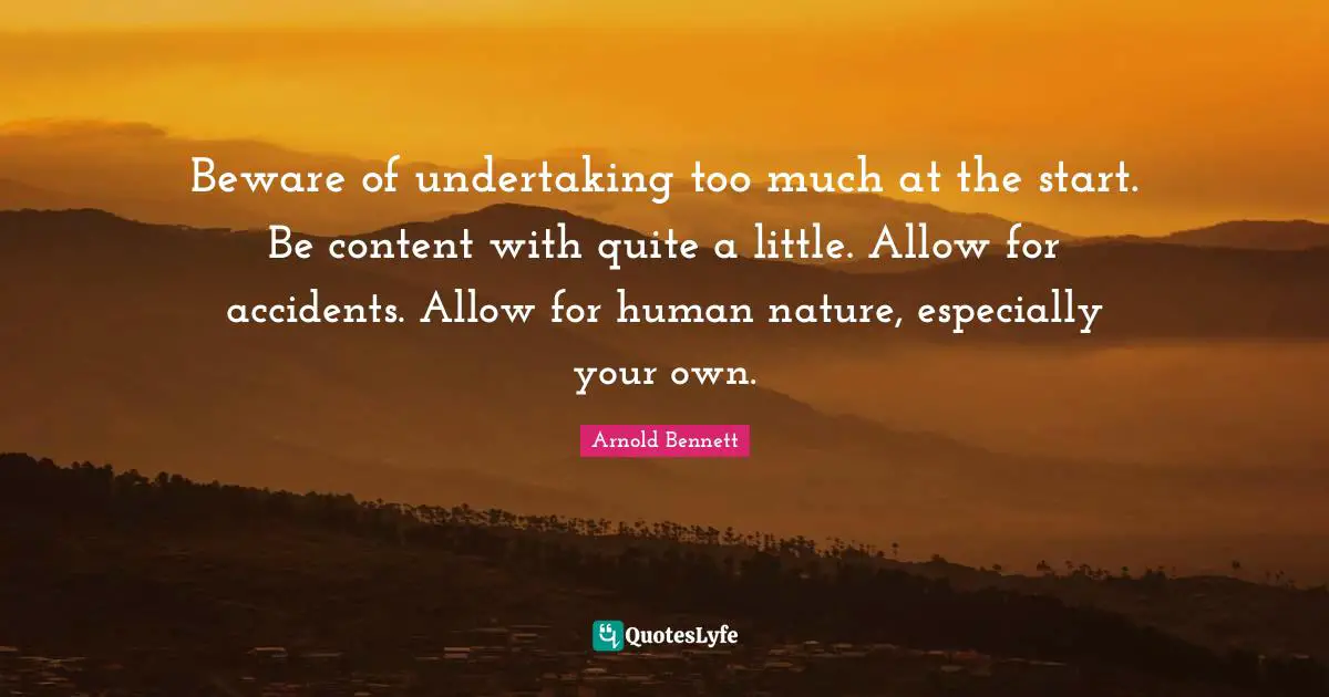 Beware of undertaking too much at the start. Be content with quite a little. Allow for accidents. Allow for human nature, especially your own.