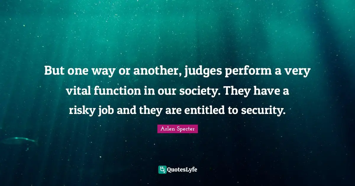 But one way or another, judges perform a very vital function in our society. They have a risky job and they are entitled to security.