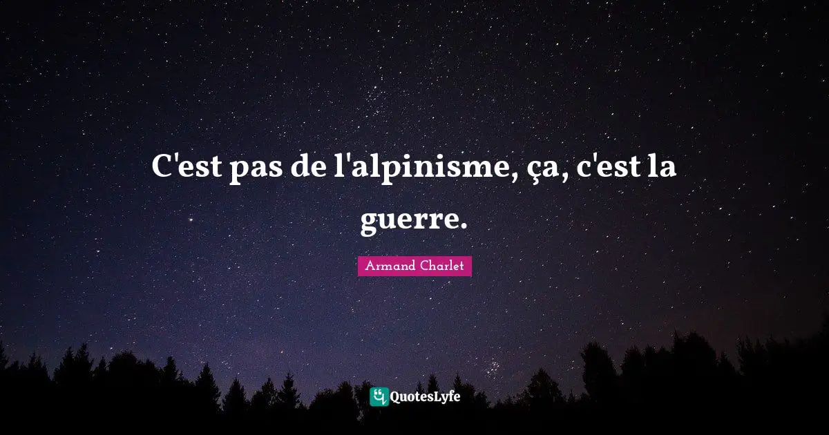 C'est pas de l'alpinisme, ça, c'est la guerre.