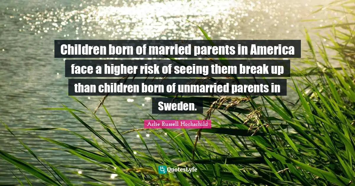 Arlie Russell Hochschild Quotes: "Children born of married parents in America face a higher risk of seeing them break up than children born of unmarried parents in Sweden."