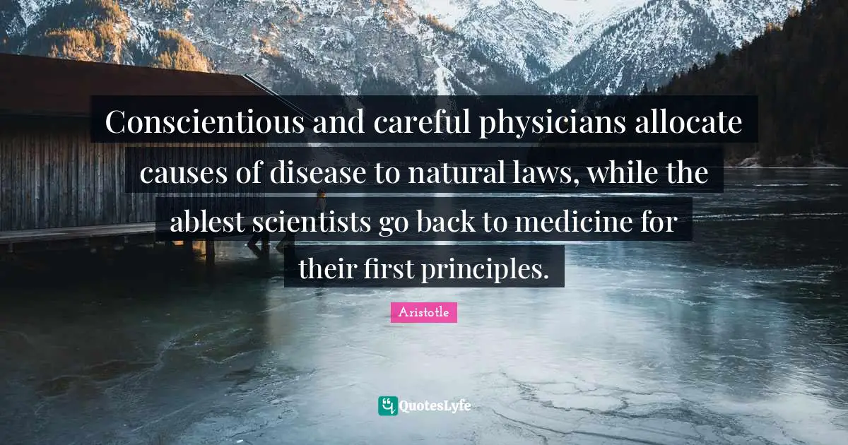 Conscientious and careful physicians allocate causes of disease to natural laws, while the ablest scientists go back to medicine for their first principles.