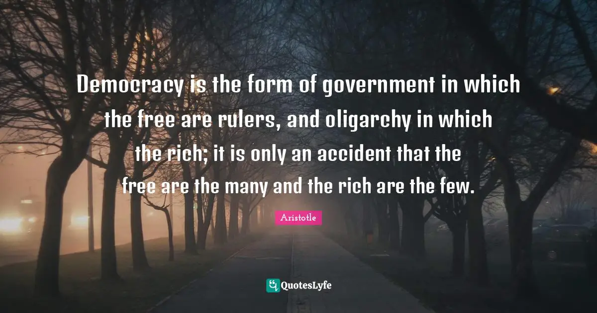 Democracy is the form of government in which the free are rulers, and oligarchy in which the rich; it is only an accident that the free are the many and the rich are the few.