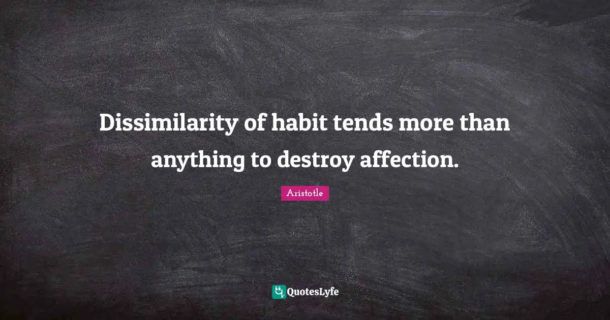 Dissimilarity of habit tends more than anything to destroy affection.